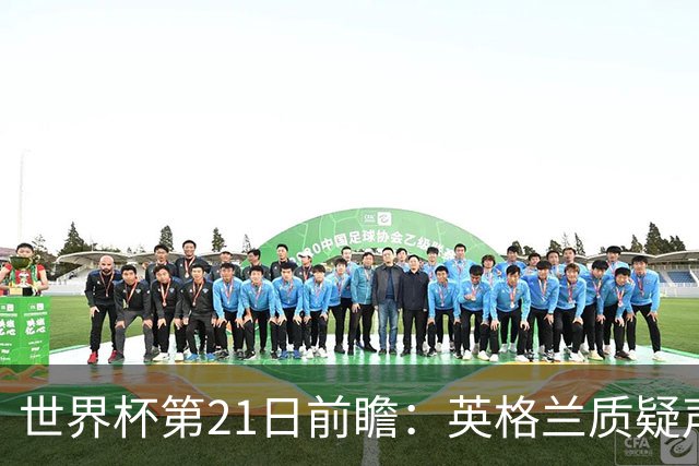 世界杯第21日前瞻：英格兰质疑声中前行 美国力求打破恐欧魔咒