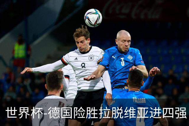 世界杯-德国险胜拉脱维亚进四强 半决赛VS美国