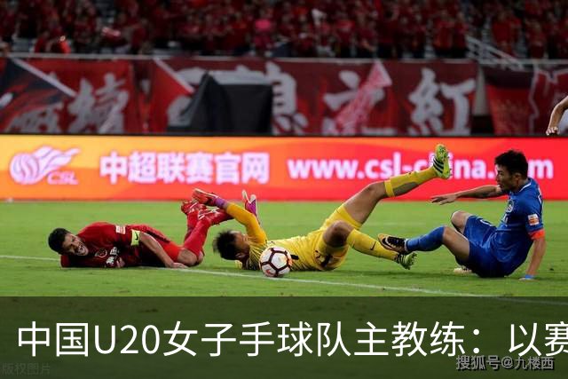 中国U20女子手球队主教练：以赛促训加强梯队建设