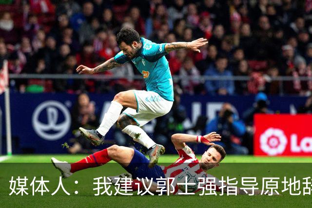 媒体人：我建议郭士强指导原地辞职 他的执教水平太有限了