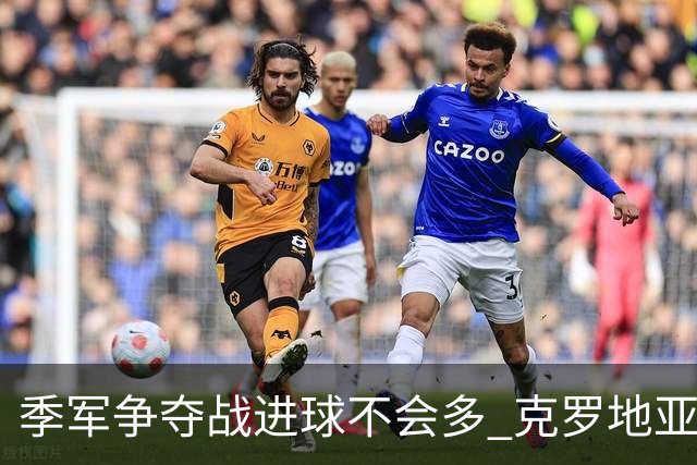 季军争夺战进球不会多 克罗地亚领先半个身位