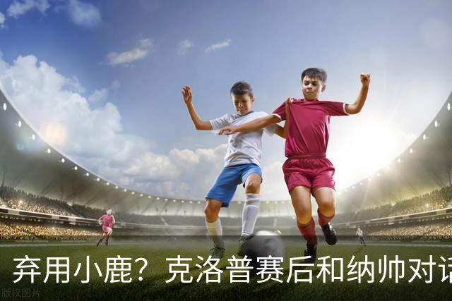弃用小鹿？克洛普赛后和纳帅对话：我是傻瓜 无条件支持你的决定
