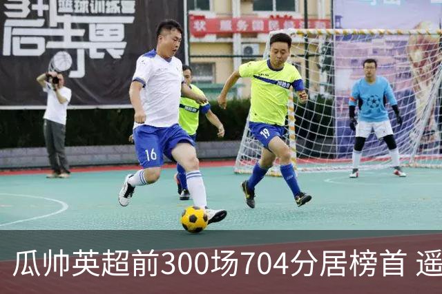 瓜帅英超前300场704分居榜首 遥遥领先第2名穆帅