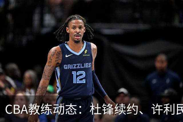 CBA教练动态：杜锋续约、许利民退出、杨鸣受限、李春江传言不实